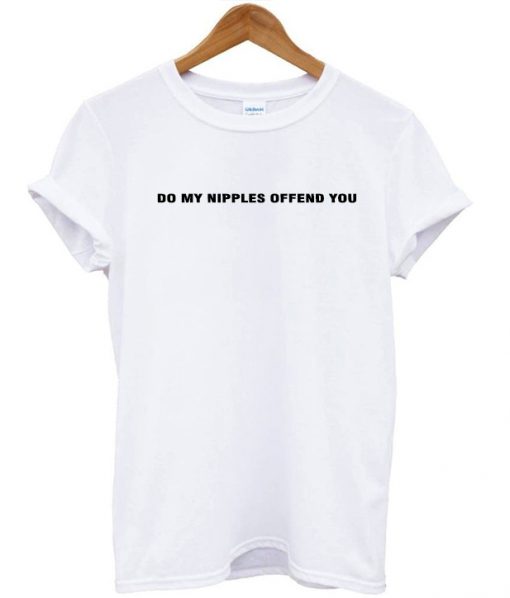 Do My Nipples Offend You T Shirt