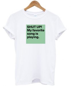 Shut Up! My Favorite Song Is Playing T-shirt