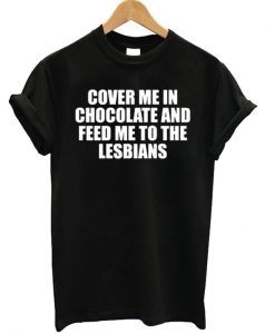 Cover Me In Chocolate And Feed Me To The Lesbians T-shirt