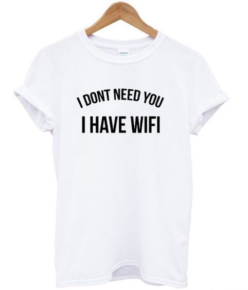 I Don't Need You I Have Wifi T-shirt
