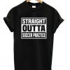 Straight Outta Soccer Practice T-shirt