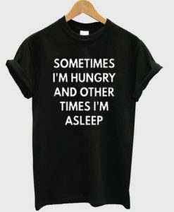 Sometimes I'm Hungry And Other Times I'm Asleep T-shirt
