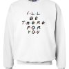 Ill Be There For You Sweatshirt
