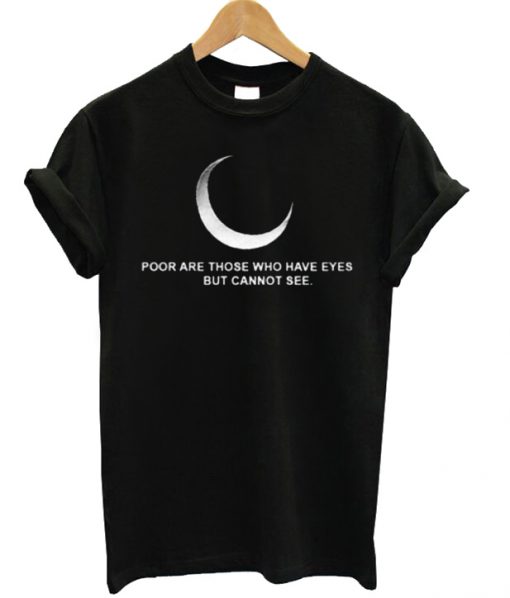 Poor Are Those Who Have Eyes But Cannot See T-shirt