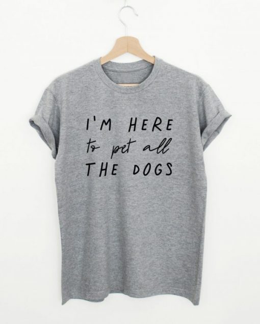 Im Here To Pet All The Dogs T- shirt