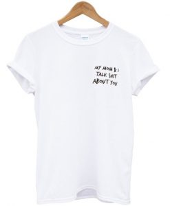 My Mom & I Talk Shit About You - T-shirt