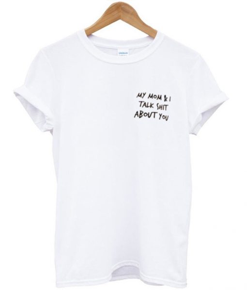 My Mom & I Talk Shit About You - T-shirt