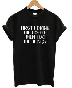 First I Drink The Coffee T-shirt