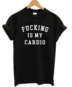 Fucking Is My Cardio T-shirt