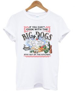 If You Can't Cook With The Big Dogs T-shirt