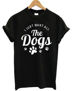 I Just Want All The Dogs T-shirt