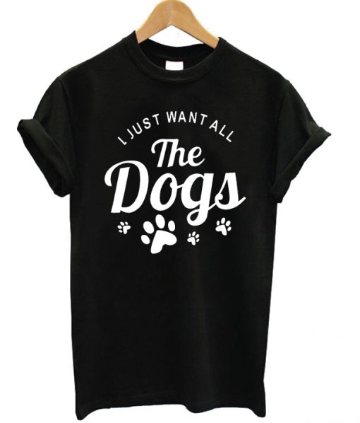 I Just Want All The Dogs T-shirt