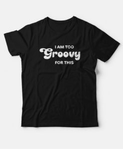 I Am Too Groovy For This T-Shirt