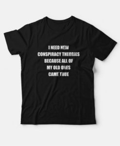 I Need New Conspiracy Theories Because All Of My Old Ones Came True T-Shirt