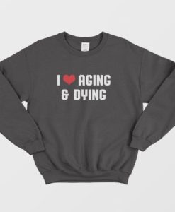 I Love Aging and Dying Sweatshirt