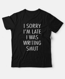 I Sorry I’m Late I Was Writing Smut T-Shirt