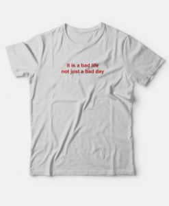 It Is A Bad Life Not Just A Bad Day T-Shirt