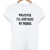 Whatever I’ll Just Date My Fridge T-shirt