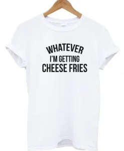 Whatever I’m Getting Cheese Fries T-shirt