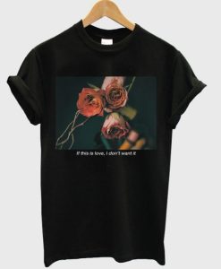 If This Is Love I Don’t Want It Rose T-Shirt